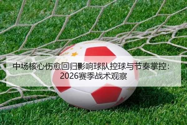 中场核心伤愈回归影响球队控球与节奏掌控：2026赛季战术观察